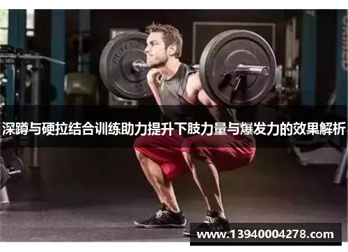 深蹲与硬拉结合训练助力提升下肢力量与爆发力的效果解析
