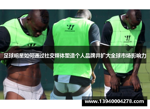 足球明星如何通过社交媒体塑造个人品牌并扩大全球市场影响力